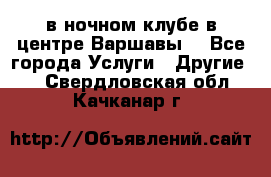 Open Bar в ночном клубе в центре Варшавы! - Все города Услуги » Другие   . Свердловская обл.,Качканар г.